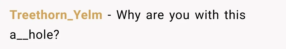 Treethorn_Yelm − Why are you with this a__hole?