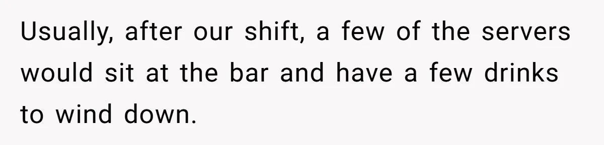 Usually, after our shift, a few of the servers would sit at the bar and have a few drinks to wind down.