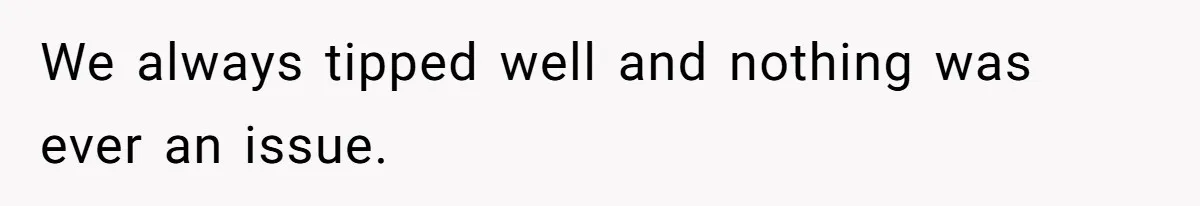 We always tipped well and nothing was ever an issue.