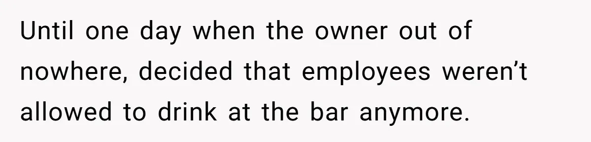 Until one day when the owner out of nowhere, decided that employees weren’t allowed to drink at the bar anymore.