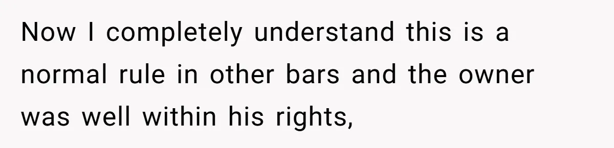 Now I completely understand this is a normal rule in other bars and the owner was well within his rights,