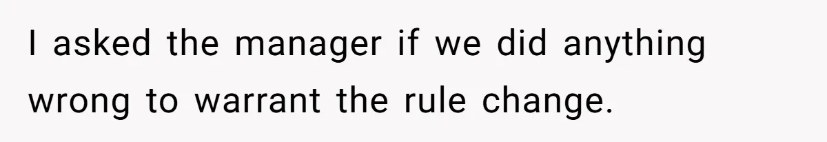 I asked the manager if we did anything wrong to warrant the rule change.