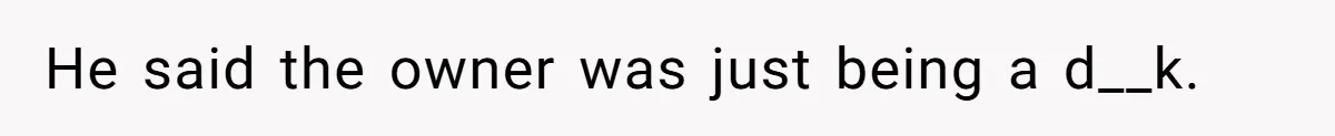He said the owner was just being a d__k.