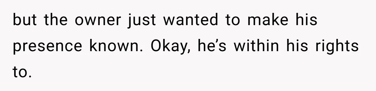 but the owner just wanted to make his presence known. Okay, he’s within his rights to.