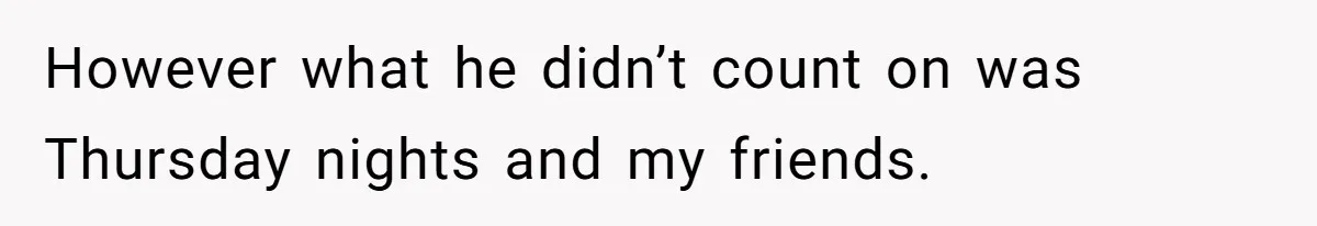 However what he didn’t count on was Thursday nights and my friends.