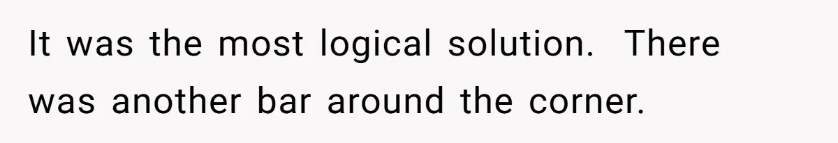 It was the most logical solution.  There was another bar around the corner.