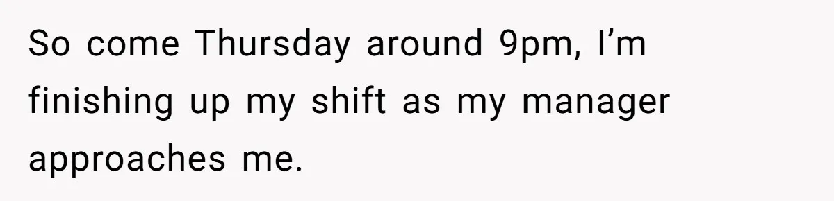 So come Thursday around 9pm, I’m finishing up my shift as my manager approaches me.