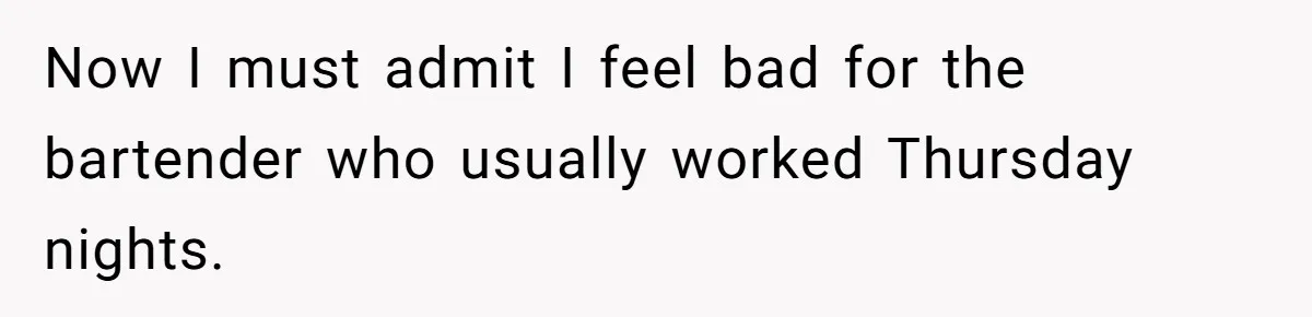 Now I must admit I feel bad for the bartender who usually worked Thursday nights.