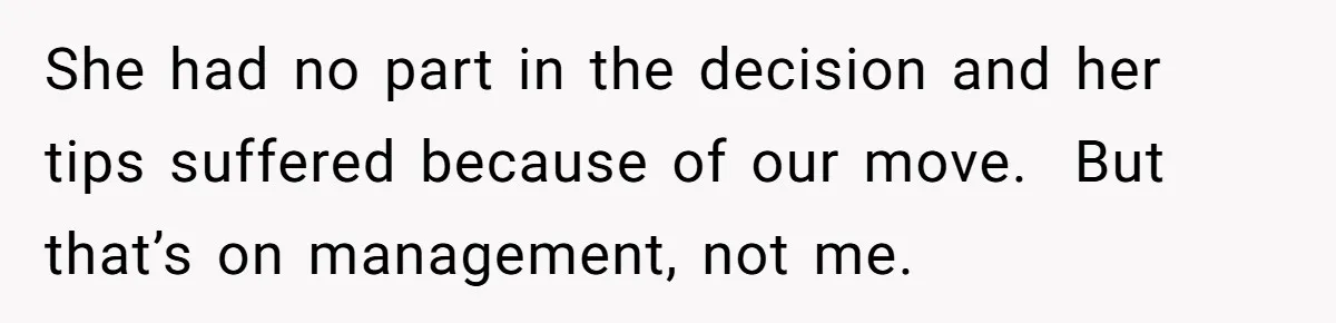 She had no part in the decision and her tips suffered because of our move.  But that’s on management, not me.