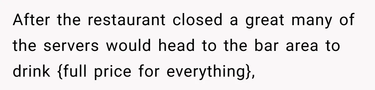 After the restaurant closed a great many of the servers would head to the bar area to drink {full price for everything},
