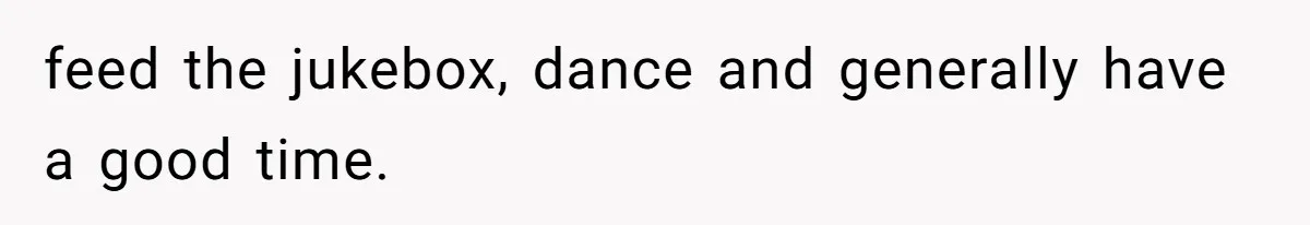 feed the jukebox, dance and generally have a good time.