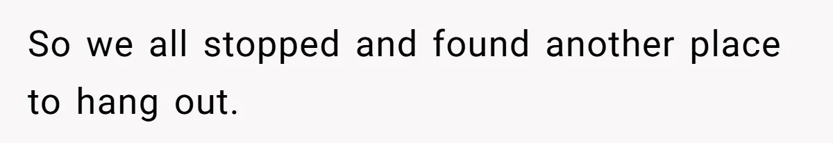 So we all stopped and found another place to hang out.