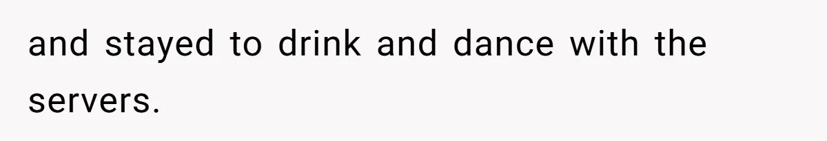 and stayed to drink and dance with the servers.