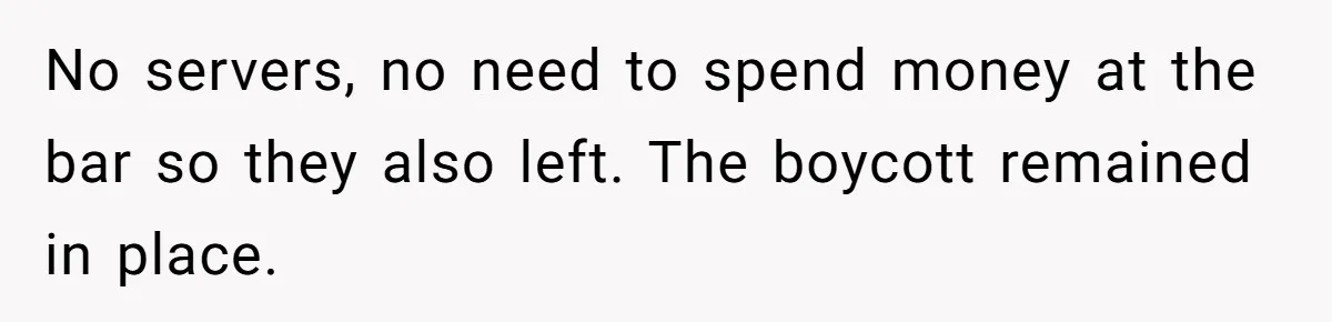 No servers, no need to spend money at the bar so they also left. The boycott remained in place.
