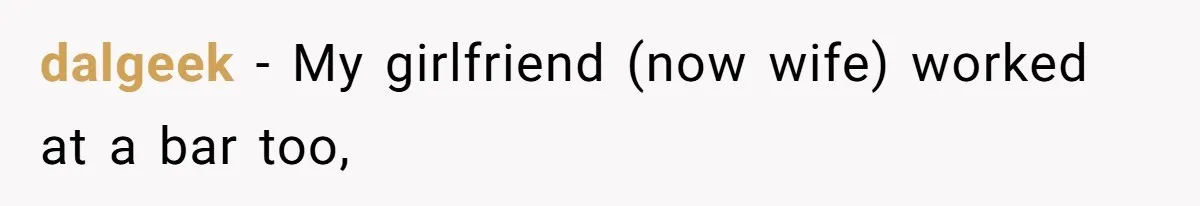 dalgeek − My girlfriend (now wife) worked at a bar too,