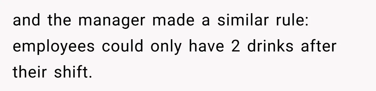 and the manager made a similar rule: employees could only have 2 drinks after their shift.