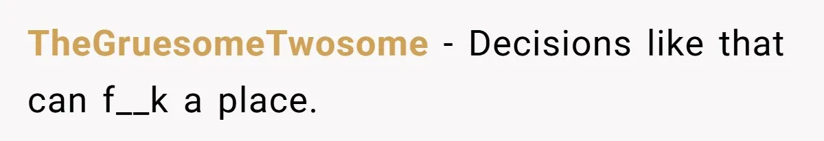 TheGruesomeTwosome − Decisions like that can f__k a place.