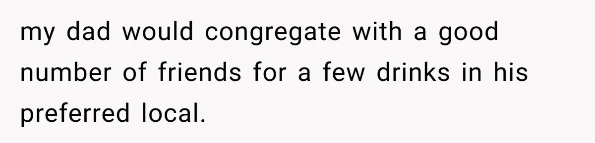 my dad would congregate with a good number of friends for a few drinks in his preferred local.