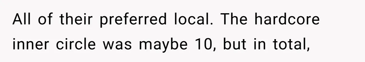 All of their preferred local. The hardcore inner circle was maybe 10, but in total,