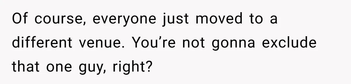 Of course, everyone just moved to a different venue. You’re not gonna exclude that one guy, right?