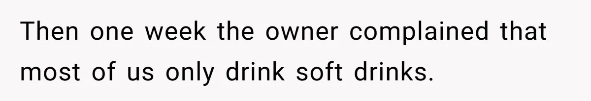 Then one week the owner complained that most of us only drink soft drinks.