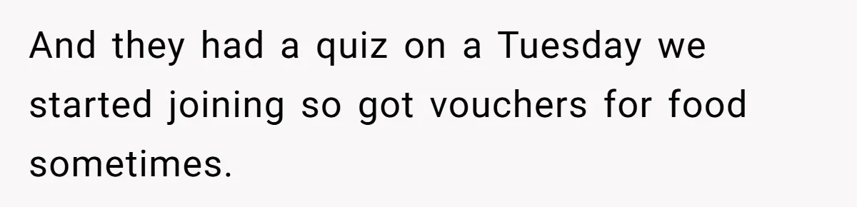 And they had a quiz on a Tuesday we started joining so got vouchers for food sometimes.