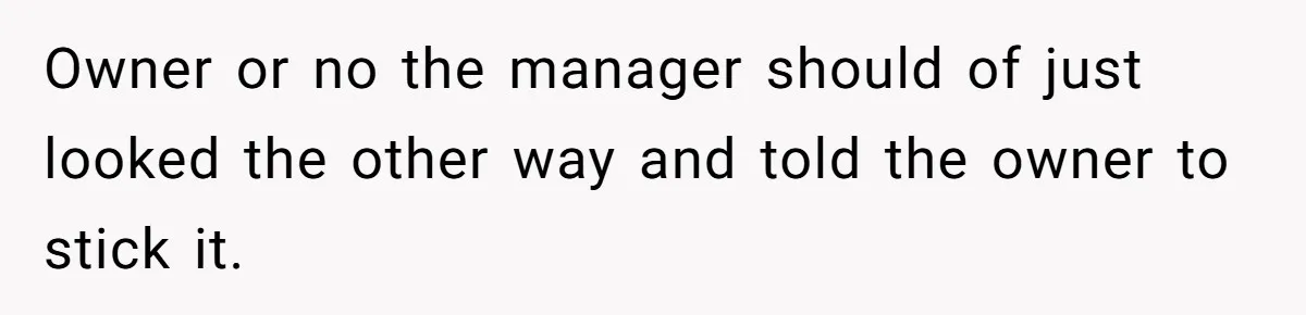 Owner or no the manager should of just looked the other way and told the owner to stick it.