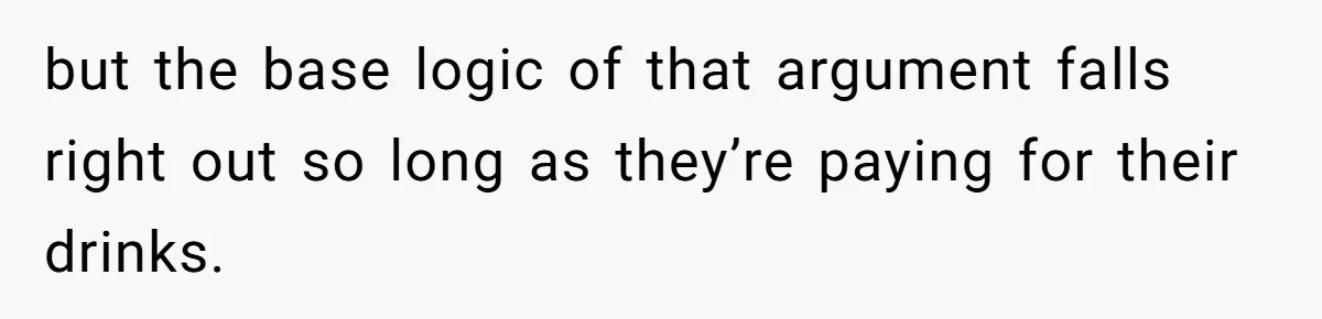 but the base logic of that argument falls right out so long as they’re paying for their drinks.