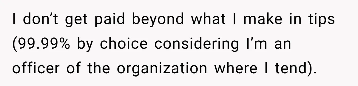 I don’t get paid beyond what I make in tips (99.99% by choice considering I’m an officer of the organization where I tend).