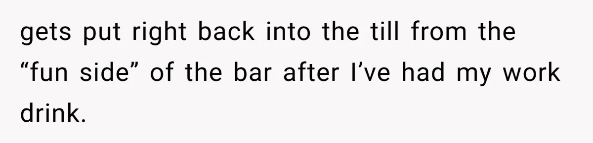gets put right back into the till from the “fun side” of the bar after I’ve had my work drink.