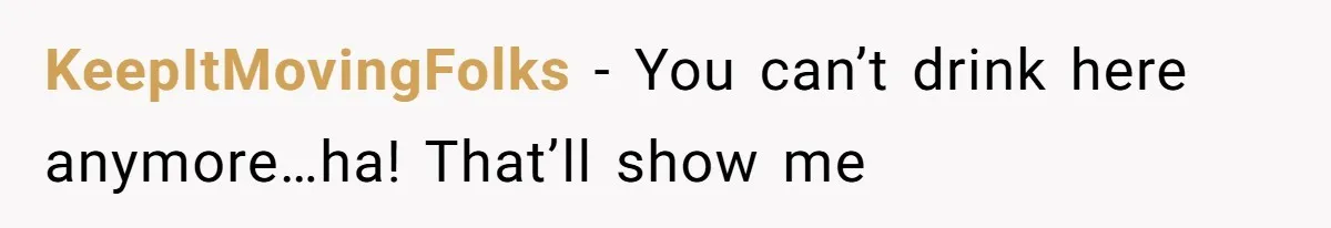 KeepItMovingFolks − You can’t drink here anymore…ha! That’ll show me