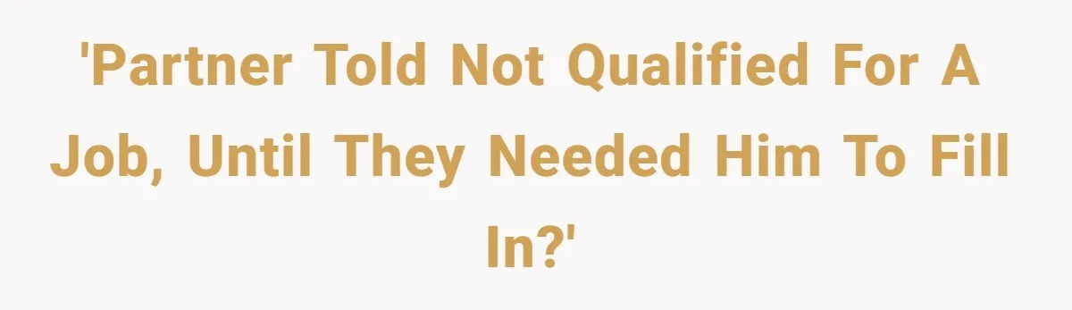 'Partner told not qualified for a job, until they needed him to fill in?'