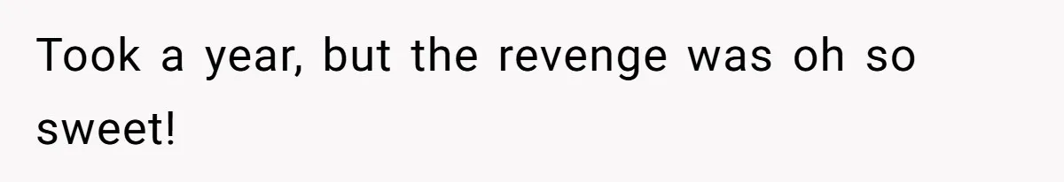 Took a year, but the revenge was oh so sweet!