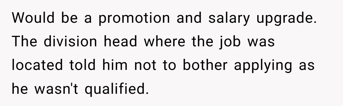 Would be a promotion and salary upgrade. The division head where the job was located told him not to bother applying as he wasn't qualified.