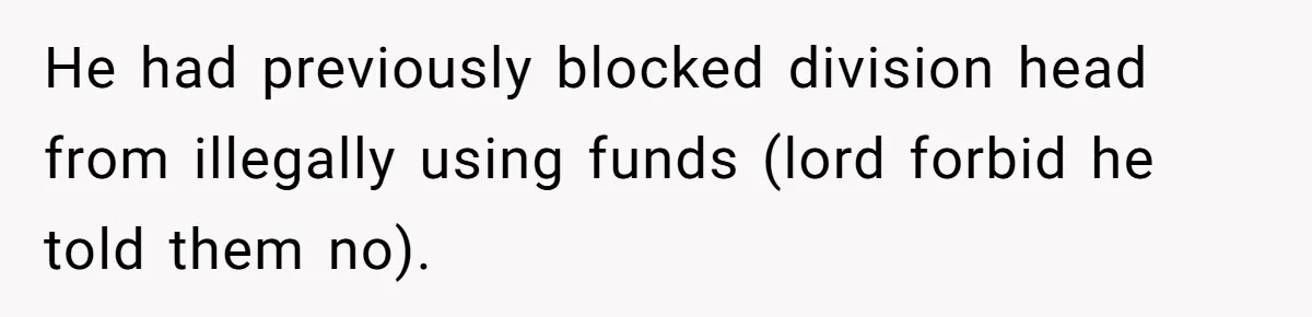 He had previously blocked division head from illegally using funds (lord forbid he told them no).