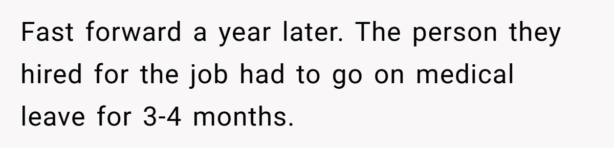 Fast forward a year later. The person they hired for the job had to go on medical leave for 3-4 months.