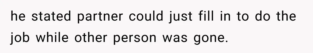he stated partner could just fill in to do the job while other person was gone.