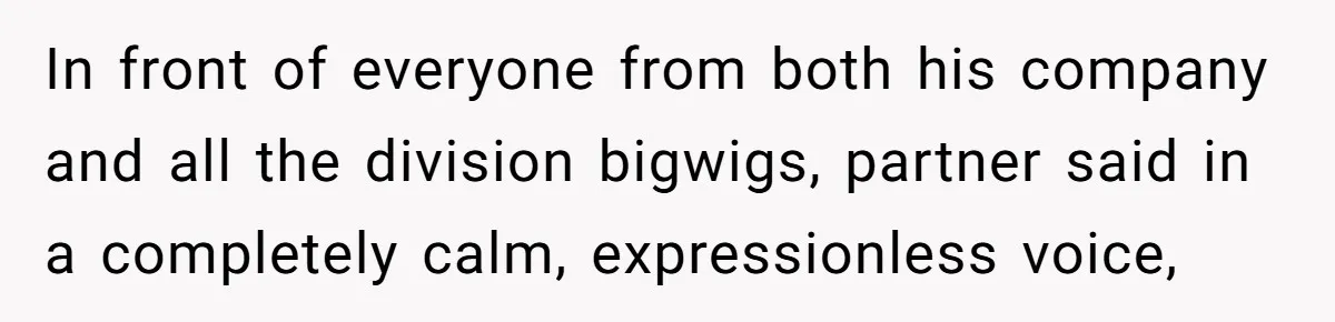 In front of everyone from both his company and all the division bigwigs, partner said in a completely calm, expressionless voice,
