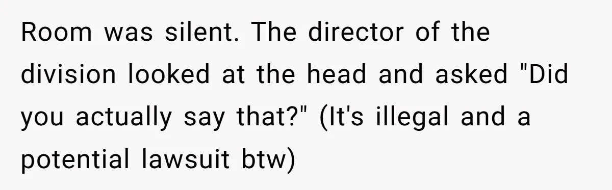 Room was silent. The director of the division looked at the head and asked "Did you actually say that?" (It's illegal and a potential lawsuit btw)