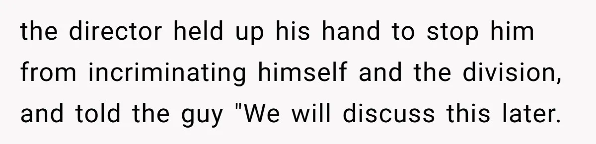 the director held up his hand to stop him from incriminating himself and the division, and told the guy "We will discuss this later.
