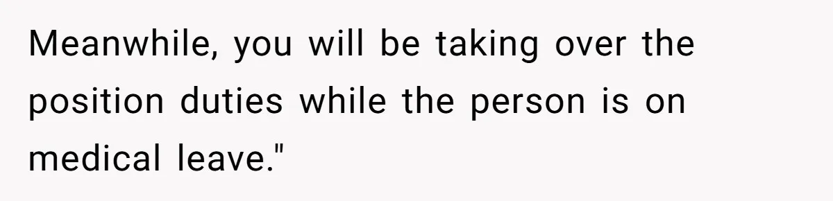 Meanwhile, you will be taking over the position duties while the person is on medical leave."