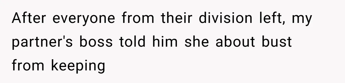 After everyone from their division left, my partner's boss told him she about bust from keeping