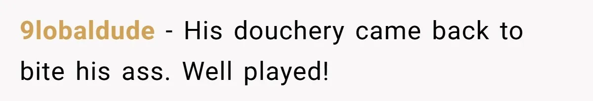 9lobaldude − His douchery came back to bite his ass. Well played!