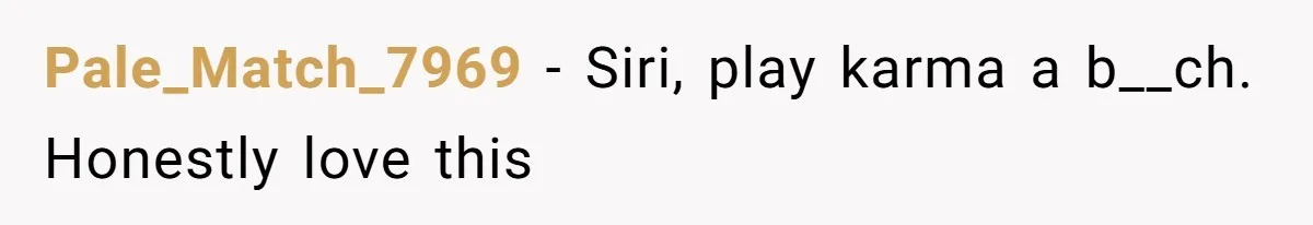 Pale_Match_7969 − Siri, play karma a b__ch. Honestly love this