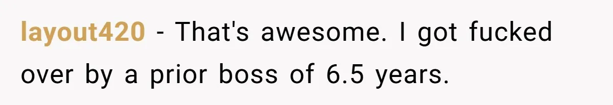 layout420 − That's awesome. I got fucked over by a prior boss of 6.5 years.