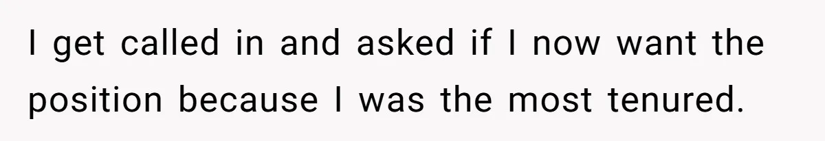I get called in and asked if I now want the position because I was the most tenured.