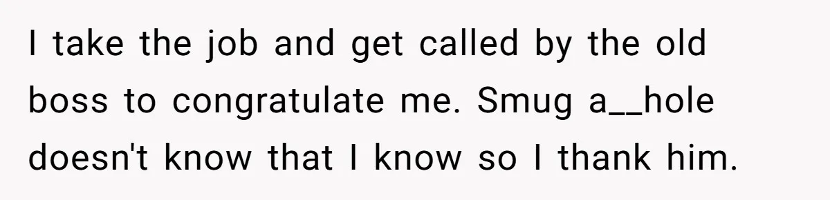 I take the job and get called by the old boss to congratulate me. Smug a__hole doesn't know that I know so I thank him.