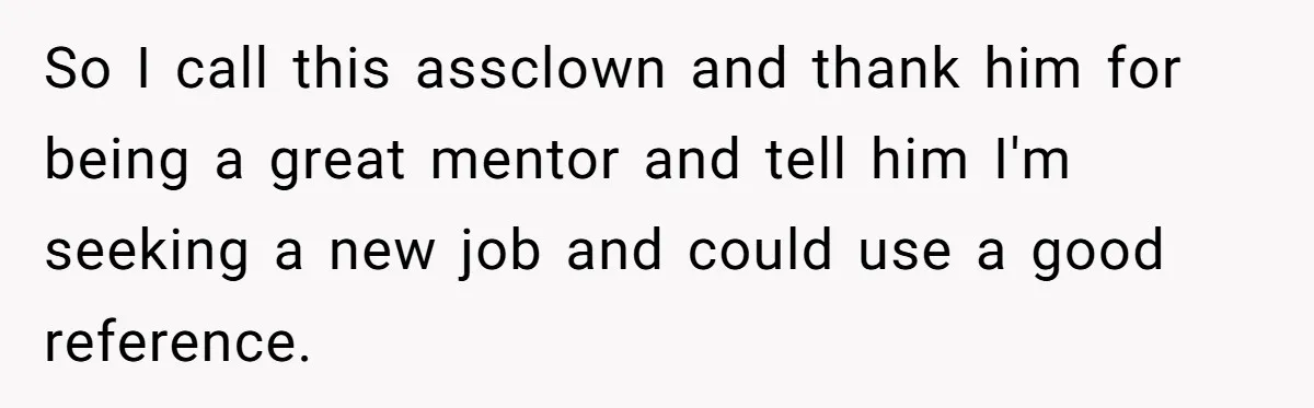 So I call this assclown and thank him for being a great mentor and tell him I'm seeking a new job and could use a good reference.