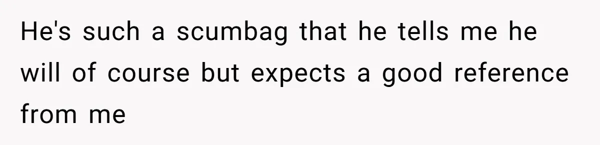 He's such a scumbag that he tells me he will of course but expects a good reference from me