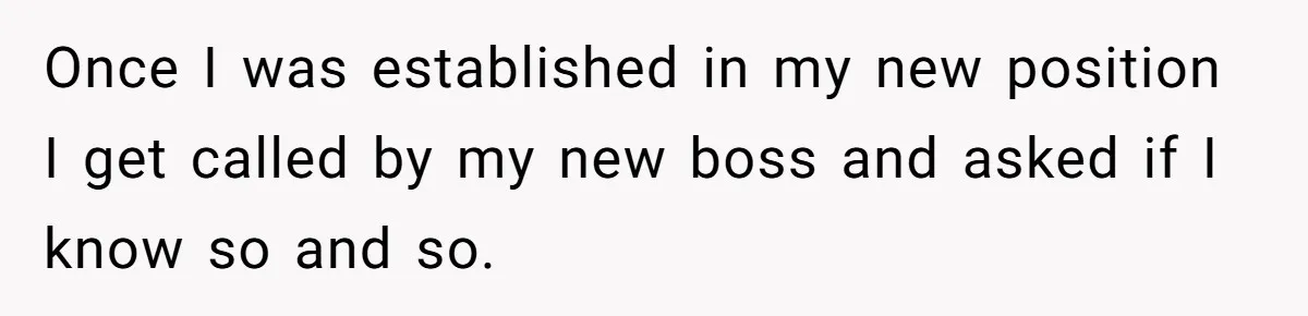 Once I was established in my new position I get called by my new boss and asked if I know so and so.